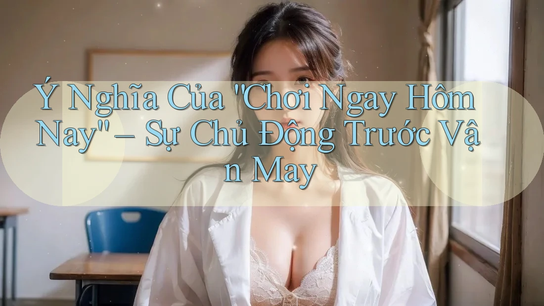 Ý Nghĩa Của “Chơi Ngay Hôm Nay” – Sự Chủ Động Trước Vận May Ý Nghĩa Của “Chơi Ngay Hôm Nay” – Sự Chủ Động Trước Vận May