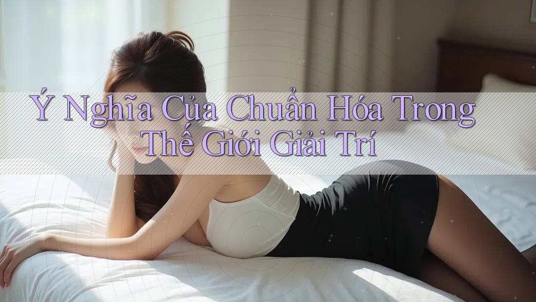 Ý Nghĩa Của Chuẩn Hóa Trong Thế Giới Giải Trí Ý Nghĩa Của Chuẩn Hóa Trong Thế Giới Giải Trí
