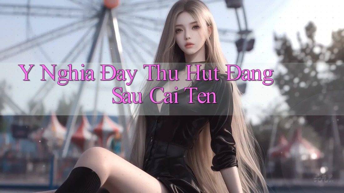 Ý Nghĩa Đầy Thu Hút Đằng Sau Cái Tên Ý Nghĩa Đầy Thu Hút Đằng Sau Cái Tên