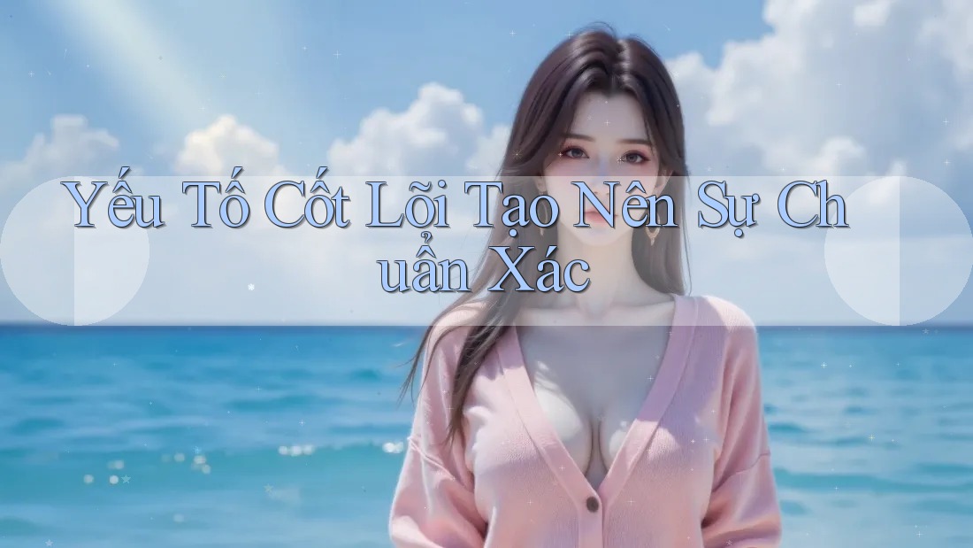 Yếu Tố Cốt Lõi Tạo Nên Sự Chuẩn Xác